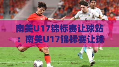 南美U17锦标赛让球站:南美U17锦标赛让球站深度拆解+南美U17锦标赛让球站背后的青训逻辑与场景化预判-最全手机信誉博球站大球分析走地大全早盘文字 南美U17锦标赛让球站:南美U17锦标赛让球站深度拆解+南美U17锦标赛让球站背后的青训逻辑与场景化预判-最全手机信誉博球站大球分析走地大全早盘文字