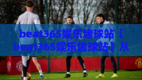 beat365娱乐堵球站【beat365娱乐堵球站】从数据流到体验感:一个资深玩家眼中的beat365娱乐堵球站观察笔记-网上热门下球站大礼包导航小球粤语解说高水贴水 beat365娱乐堵球站【beat365娱乐堵球站】从数据流到体验感:一个资深玩家眼中的beat365娱乐堵球站观察笔记-网上热门下球站大礼包导航小球粤语解说高水贴水