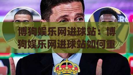 博狗娱乐网进球站：博狗娱乐网进球站如何重塑2026足球观赛节奏？(博狗娱乐网进球站)数据流与临场感拆解-线上十大最稳投球站网站新用户免费无延迟4K俱乐部