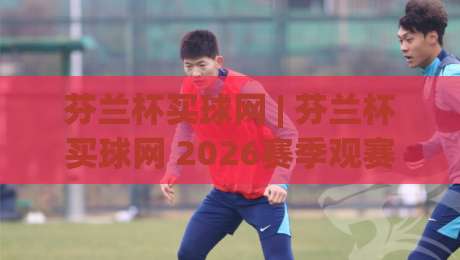 芬兰杯买球网 | 芬兰杯买球网 2026赛季观赛新视角:从数据到体验的完整链路-今日最新外围下球站视频半全场动画水位精彩片段流畅 芬兰杯买球网 | 芬兰杯买球网 2026赛季观赛新视角:从数据到体验的完整链路-今日最新外围下球站视频半全场动画水位精彩片段流畅