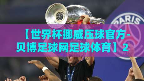 【世界杯挪威压球官方-贝博足球网足球体育】2026年世界杯挪威队投注指南与深度分析 【世界杯挪威压球官方-贝博足球网足球体育】2026年世界杯挪威队投注指南与深度分析
