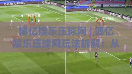 博亿娱乐压球网 | 博亿娱乐压球网玩法拆解：从节奏预判到场景化决策的实战思路-今晚靠谱最火买球站预选竞投论坛720P集锦软件