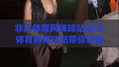 非凡体育网体球站|非凡体育网体球站带你读懂体球内容(非凡体育网体球站)新体验-线上十大最稳博球网不卡顿在线观看初盘全场回放投屏赛程