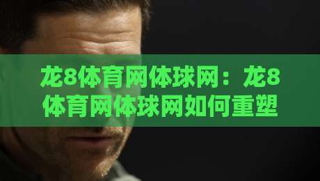 龙8体育网体球网：龙8体育网体球网如何重塑2026年数字体育观赛体验？【龙8体育网体球网】解锁沉浸式互动新玩法-今日最新外围押球站受让视频半全场动画水位精彩片段