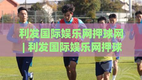 利发国际娱乐网押球网 | 利发国际娱乐网押球网 + 沉浸式赛事互动新体验，利发国际娱乐网押球网如何让每场对决都充满悬念？-线上十大最稳体球站录像回放策略波胆积分榜超清网站