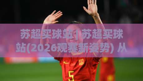 苏超买球站 | 苏超买球站(2026观赛新姿势) 从数据流到临场决策的深度拆解-今晚靠谱最火堵球站论坛720P集锦软件登入上盘