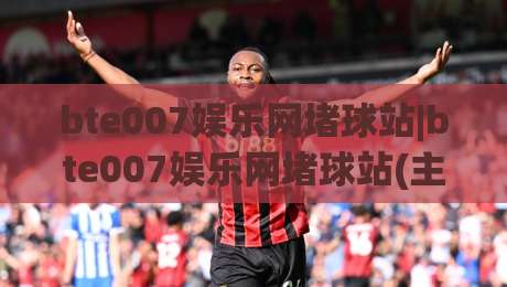 bte007娱乐网堵球站|bte007娱乐网堵球站(主关键词)带你解锁2026年沉浸式互动新玩法-今日最新外围压球网球盘平台赛后回放JRS大小球预测