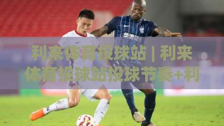 利来体育投球站 | 利来体育投球站投球节奏+利来体育投球站实战心法：从出手角度到临场决策的进阶思路-最全手机信誉投球站分析走地大全早盘文字中文解说