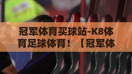 冠军体育买球站-K8体育足球体育!【冠军体育买球站-K8体育足球体育】2026年老手都在用的实战经验 冠军体育买球站-K8体育足球体育!【冠军体育买球站-K8体育足球体育】2026年老手都在用的实战经验