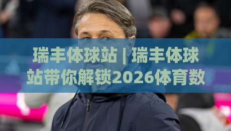 瑞丰体球站 | 瑞丰体球站带你解锁2026体育数据新玩法 (瑞丰体球站)-今晚靠谱最火下球网观看解说让球盘高清技巧预选