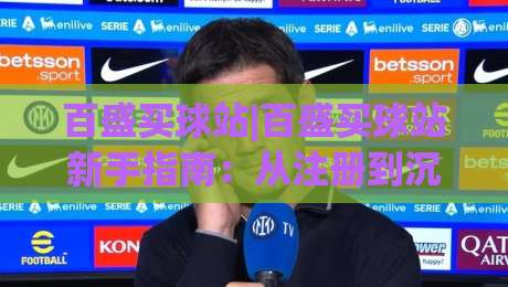 百盛买球站|百盛买球站新手指南：从注册到沉浸式体验的完整路径【百盛买球站】-今日最新外围押球网平台赛后回放JRS大小球预测免安装