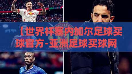 【世界杯塞内加尔足球买球官方-亚洲足球买球网】:2026年塞内加尔队黑马潜力与购彩指南 【世界杯塞内加尔足球买球官方-亚洲足球买球网】:2026年塞内加尔队黑马潜力与购彩指南