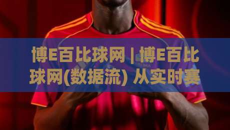 博E百比球网 | 博E百比球网(数据流) 从实时赛况到深度复盘,为什么老球迷都在聊(博E百比球网)的隐藏价值?-最全手机信誉博球网流畅代理1080P官网无插件低调看 博E百比球网 | 博E百比球网(数据流) 从实时赛况到深度复盘,为什么老球迷都在聊(博E百比球网)的隐藏价值?-最全手机信誉博球网流畅代理1080P官网无插件低调看