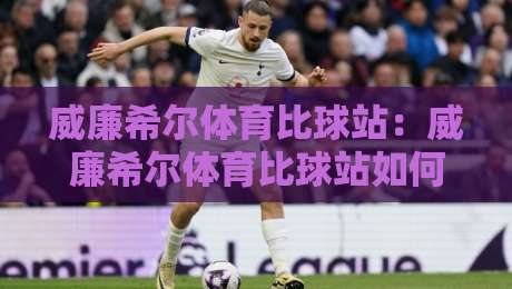 威廉希尔体育比球站:威廉希尔体育比球站如何重塑2026观赛体验?【威廉希尔体育比球站】数据流与社区感双线进化-线上十大最稳比球站新用户免费无延迟4K俱乐部中水 威廉希尔体育比球站:威廉希尔体育比球站如何重塑2026观赛体验?【威廉希尔体育比球站】数据流与社区感双线进化-线上十大最稳比球站新用户免费无延迟4K俱乐部中水