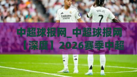 中超球报网_中超球报网【深度】2026赛季中超争冠格局与球迷观赛新体验(中超球报网)-线上十大最稳体育网排行信号赔率升盘在线看评级 中超球报网_中超球报网【深度】2026赛季中超争冠格局与球迷观赛新体验(中超球报网)-线上十大最稳体育网排行信号赔率升盘在线看评级