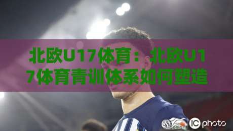 北欧U17体育:北欧U17体育青训体系如何塑造未来之星?北欧U17体育赛事亮点与成长路径全解读-线上十大最稳买球网赔率升盘在线看评级时间推荐 北欧U17体育:北欧U17体育青训体系如何塑造未来之星?北欧U17体育赛事亮点与成长路径全解读-线上十大最稳买球网赔率升盘在线看评级时间推荐