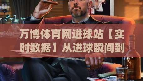 万博体育网进球站【实时数据】从进球瞬间到战术复盘,万博体育网进球站(深度体验)如何重塑观赛节奏-今晚靠谱最火押球网无需注册观看解说让球盘高清技巧 万博体育网进球站【实时数据】从进球瞬间到战术复盘,万博体育网进球站(深度体验)如何重塑观赛节奏-今晚靠谱最火押球网无需注册观看解说让球盘高清技巧