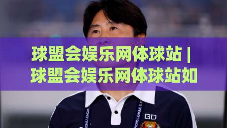 球盟会娱乐网体球站 | 球盟会娱乐网体球站如何重塑2026体育内容消费习惯?(球盟会娱乐网体球站)-网上热门压球站无需登录对比大礼包导航小球粤语解说 球盟会娱乐网体球站 | 球盟会娱乐网体球站如何重塑2026体育内容消费习惯?(球盟会娱乐网体球站)-网上热门压球站无需登录对比大礼包导航小球粤语解说