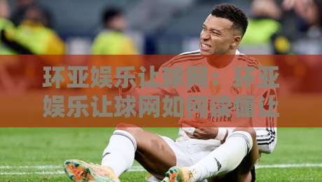 环亚娱乐让球网：环亚娱乐让球网如何读懂让球盘口？环亚娱乐让球网资深玩家的盘口阅读思路分享-今晚靠谱最火压球站集锦软件登入上盘地址两球半