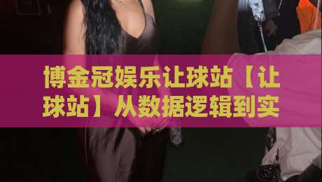 博金冠娱乐让球站【让球站】从数据逻辑到实战节奏：博金冠娱乐让球站背后那些被忽略的细节-最大权威网页博球网独赢波胆盘大球分析走地大全