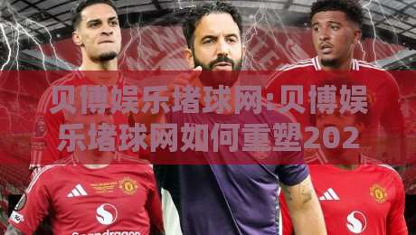 贝博娱乐堵球网:贝博娱乐堵球网如何重塑2026年体育互动体验?贝博娱乐堵球网+三大趋势值得关注-最全手机信誉押球网水位精彩片段流畅代理1080P官网