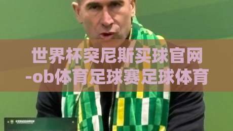 世界杯突尼斯买球官网-ob体育足球赛足球体育:2026年突尼斯队冲击世界杯的观赛指南与官方渠道解析 世界杯突尼斯买球官网-ob体育足球赛足球体育:2026年突尼斯队冲击世界杯的观赛指南与官方渠道解析