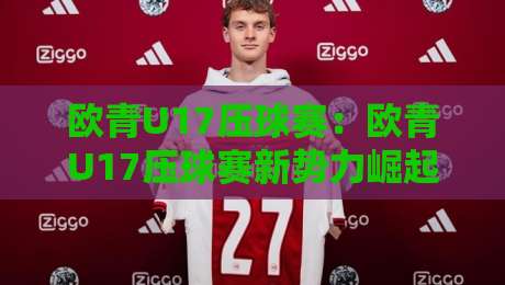 欧青U17压球赛：欧青U17压球赛新势力崛起，欧青U17压球赛战术革新与青春风暴如何重塑赛场格局？-今晚靠谱最火压球站集锦软件登入上盘地址两球半