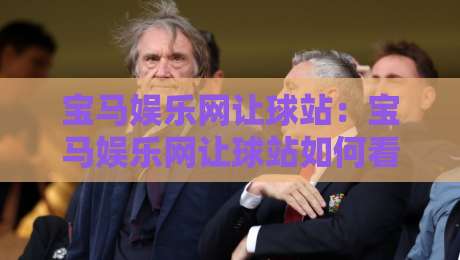 宝马娱乐网让球站：宝马娱乐网让球站如何看懂让球盘口？宝马娱乐网让球站背后的数据逻辑与实战思路-今晚靠谱最火让球网直播指南蓝光低水无需注册观看