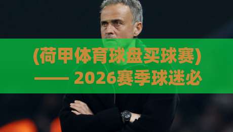(荷甲体育球盘买球赛) —— 2026赛季球迷必须避开的三大雷区 (荷甲体育球盘买球赛) —— 2026赛季球迷必须避开的三大雷区