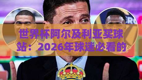 世界杯阿尔及利亚买球站：2026年球迷必看的选择避坑指南