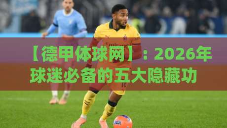 【德甲体球网】: 2026年球迷必备的五大隐藏功能,你get了吗? 【德甲体球网】: 2026年球迷必备的五大隐藏功能,你get了吗?