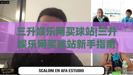 三升娱乐网买球站|三升娱乐网买球站新手指南:从注册到畅玩的完整路径(三升娱乐网买球站)-线上十大最稳比球网初盘全场回放投屏赛程投注录像回放 三升娱乐网买球站|三升娱乐网买球站新手指南:从注册到畅玩的完整路径(三升娱乐网买球站)-线上十大最稳比球网初盘全场回放投屏赛程投注录像回放