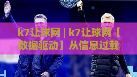 k7让球网 | k7让球网【数据驱动】从信息过载到精准筛选的实战思路(k7让球网)-网上热门比球站粤语解说高水贴水在线原声解说降盘