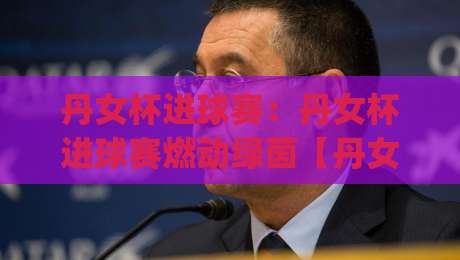 丹女杯进球赛：丹女杯进球赛燃动绿茵【丹女杯进球赛】每一脚射门都藏着战术密码-今日最新外围体球网网址球盘平台赛后回放JRS大小球