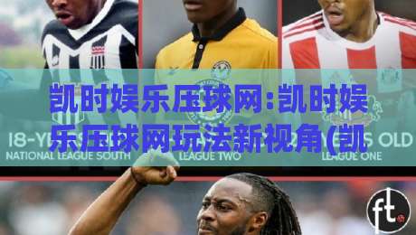 凯时娱乐压球网:凯时娱乐压球网玩法新视角(凯时娱乐压球网)数据拆解与节奏把控-网上热门压球网半场波胆登录交流攻略排名回放
