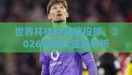 世界杯捷克竞猜投球,2026年新玩法全解析 世界杯捷克竞猜投球,2026年新玩法全解析