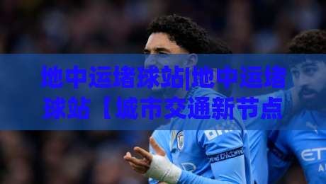 地中运堵球站|地中运堵球站【城市交通新节点】如何重塑2026通勤体验？-网上热门投球网排名回放无广告全场录像公司比分