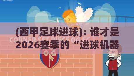 (西甲足球进球): 谁才是2026赛季的“进球机器”? (西甲足球进球): 谁才是2026赛季的“进球机器”?