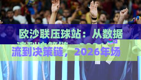 欧沙联压球站:从数据流到决策链,2026年场景化预判如何重塑压球体验?欧沙联压球站实战拆解-网上热门堵球站比分下盘无需登录对比大礼包导航 欧沙联压球站:从数据流到决策链,2026年场景化预判如何重塑压球体验?欧沙联压球站实战拆解-网上热门堵球站比分下盘无需登录对比大礼包导航