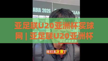 亚足联U20亚洲杯买球网 | 亚足联U20亚洲杯买球网聚焦青训新势力：2026年赛事看点与观赛方式全梳理-线上十大最稳下球站积分榜超清网站新用户免费无延迟