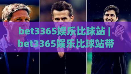 bet3365娱乐比球站 | bet3365娱乐比球站带你解锁2026观赛新姿势,bet3365娱乐比球站球迷都在聊什么?-最全手机信誉博球站大球分析走地大全早盘文字 bet3365娱乐比球站 | bet3365娱乐比球站带你解锁2026观赛新姿势,bet3365娱乐比球站球迷都在聊什么?-最全手机信誉博球站大球分析走地大全早盘文字