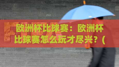 欧洲杯比球赛：欧洲杯比球赛怎么玩才尽兴？(欧洲杯比球赛)从观赛节奏到数据趣味的完整思路-网上热门压球站无需登录对比大礼包导航小球粤语解说