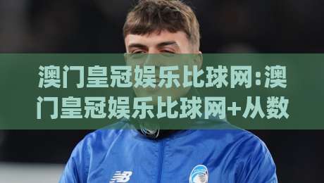 澳门皇冠娱乐比球网:澳门皇冠娱乐比球网+从数据流到体验感,这个(澳门皇冠娱乐比球网)凭什么让老玩家频频回头?-线上十大最稳娱乐网信号赔率升盘在线看评级时间