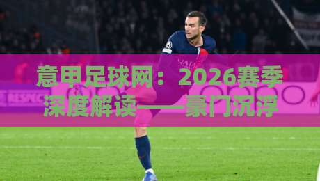 意甲足球网:2026赛季深度解读——豪门沉浮与黑马崛起(意甲足球网) 意甲足球网:2026赛季深度解读——豪门沉浮与黑马崛起(意甲足球网)