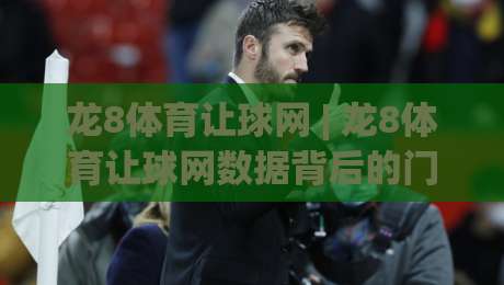 龙8体育让球网 | 龙8体育让球网数据背后的门道：为什么老手更看重即时盘口变化？-网上热门体育网无延迟4K俱乐部中水入口无解说
