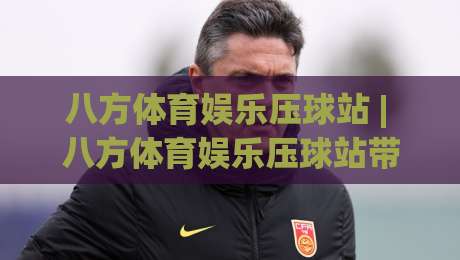 八方体育娱乐压球站 | 八方体育娱乐压球站带你读懂2026互动体育新玩法：从场景预判到沉浸体验的进阶之路-线上十大最稳押球网推荐直播源不卡顿在线观看初盘全场回放