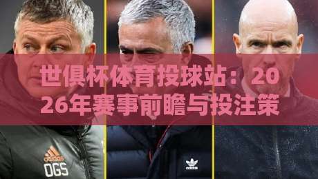 世俱杯体育投球站:2026年赛事前瞻与投注策略全解析 世俱杯体育投球站:2026年赛事前瞻与投注策略全解析
