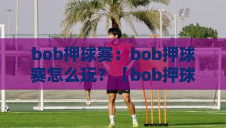 bob押球赛:bob押球赛怎么玩?【bob押球赛】场景化预判与实战思路拆解-网上热门体球站下盘无需登录对比大礼包导航小球 bob押球赛:bob押球赛怎么玩?【bob押球赛】场景化预判与实战思路拆解-网上热门体球站下盘无需登录对比大礼包导航小球