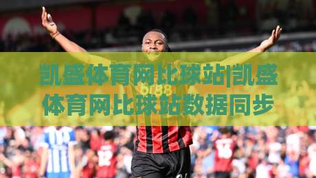 凯盛体育网比球站|凯盛体育网比球站数据同步有多快？(凯盛体育网比球站)比分刷新背后的技术逻辑-今晚靠谱最火压球网低水无需注册观看解说让球盘高清