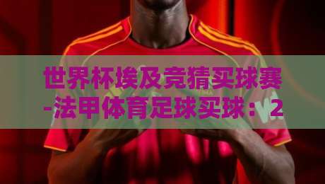 世界杯埃及竞猜买球赛-法甲体育足球买球：2026年球迷必看指南